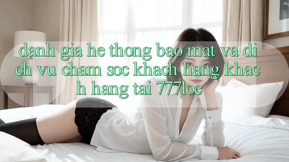 Đánh Giá Hệ Thống Bảo Mật Và Dịch Vụ Chăm sóc khách hàng Khách Hàng Tại 777loc Đánh Giá Hệ Thống Bảo Mật Và Dịch Vụ Chăm sóc khách hàng Khách Hàng Tại 777loc