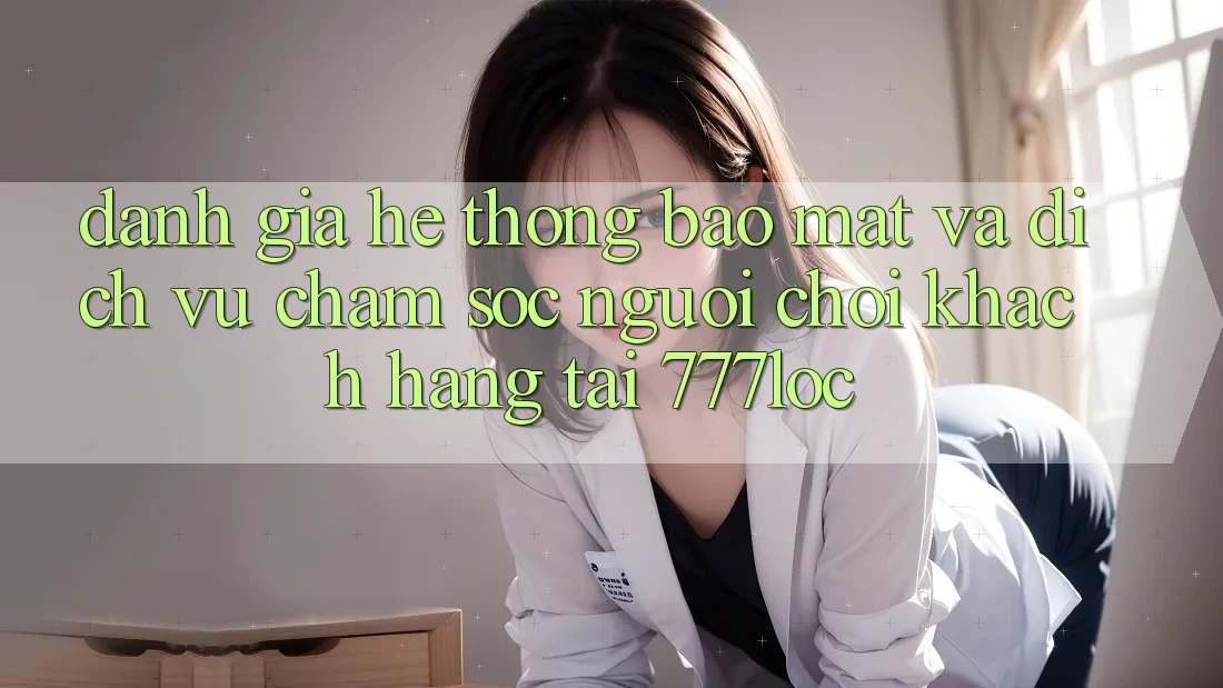 Đánh Giá Hệ Thống Bảo Mật Và Dịch Vụ Chăm sóc người chơi Khách Hàng Tại 777loc Đánh Giá Hệ Thống Bảo Mật Và Dịch Vụ Chăm sóc người chơi Khách Hàng Tại 777loc