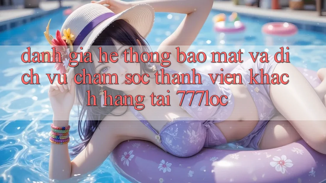 Đánh Giá Hệ Thống Bảo Mật Và Dịch Vụ Chăm sóc thành viên Khách Hàng Tại 777loc Đánh Giá Hệ Thống Bảo Mật Và Dịch Vụ Chăm sóc thành viên Khách Hàng Tại 777loc