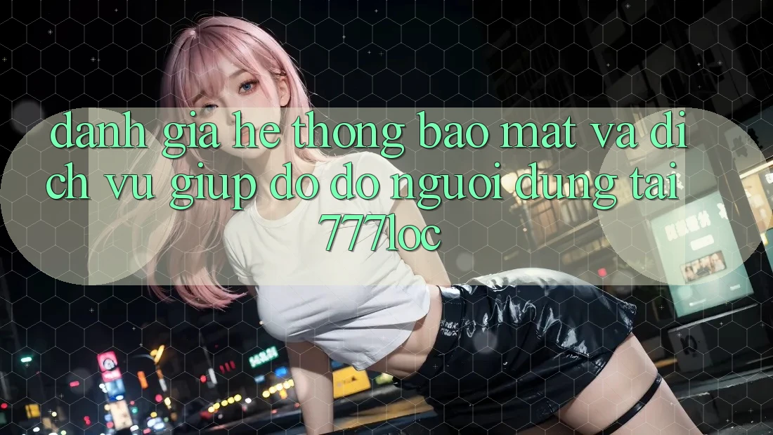 Đánh Giá Hệ Thống Bảo Mật Và Dịch Vụ Giúp đỡ đỡ Người dùng Tại 777loc Đánh Giá Hệ Thống Bảo Mật Và Dịch Vụ Giúp đỡ đỡ Người dùng Tại 777loc