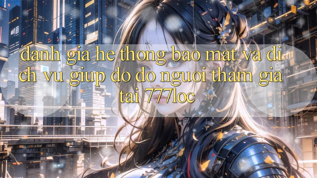 Đánh Giá Hệ Thống Bảo Mật Và Dịch Vụ Giúp đỡ đỡ Người tham gia Tại 777loc Đánh Giá Hệ Thống Bảo Mật Và Dịch Vụ Giúp đỡ đỡ Người tham gia Tại 777loc