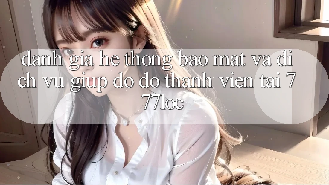 Đánh Giá Hệ Thống Bảo Mật Và Dịch Vụ Giúp đỡ đỡ Thành viên Tại 777loc Đánh Giá Hệ Thống Bảo Mật Và Dịch Vụ Giúp đỡ đỡ Thành viên Tại 777loc