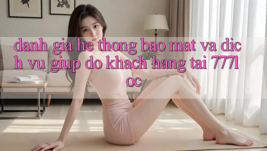 Đánh Giá Hệ Thống Bảo Mật Và Dịch Vụ Giúp đỡ Khách Hàng Tại 777loc Đánh Giá Hệ Thống Bảo Mật Và Dịch Vụ Giúp đỡ Khách Hàng Tại 777loc