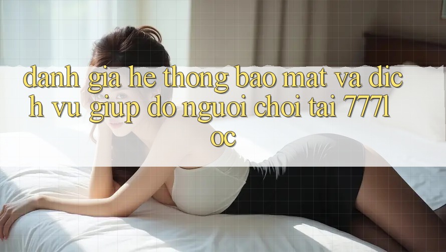 Đánh Giá Hệ Thống Bảo Mật Và Dịch Vụ Giúp đỡ Người chơi Tại 777loc Đánh Giá Hệ Thống Bảo Mật Và Dịch Vụ Giúp đỡ Người chơi Tại 777loc