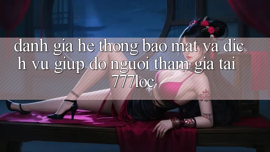 Đánh Giá Hệ Thống Bảo Mật Và Dịch Vụ Giúp đỡ Người tham gia Tại 777loc