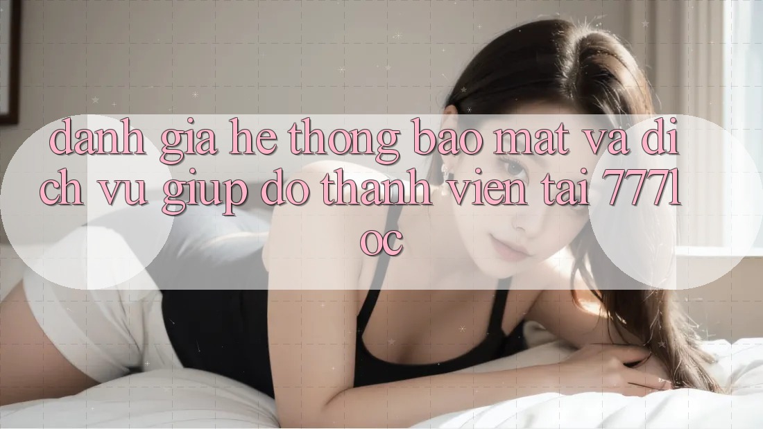 Đánh Giá Hệ Thống Bảo Mật Và Dịch Vụ Giúp đỡ Thành viên Tại 777loc Đánh Giá Hệ Thống Bảo Mật Và Dịch Vụ Giúp đỡ Thành viên Tại 777loc