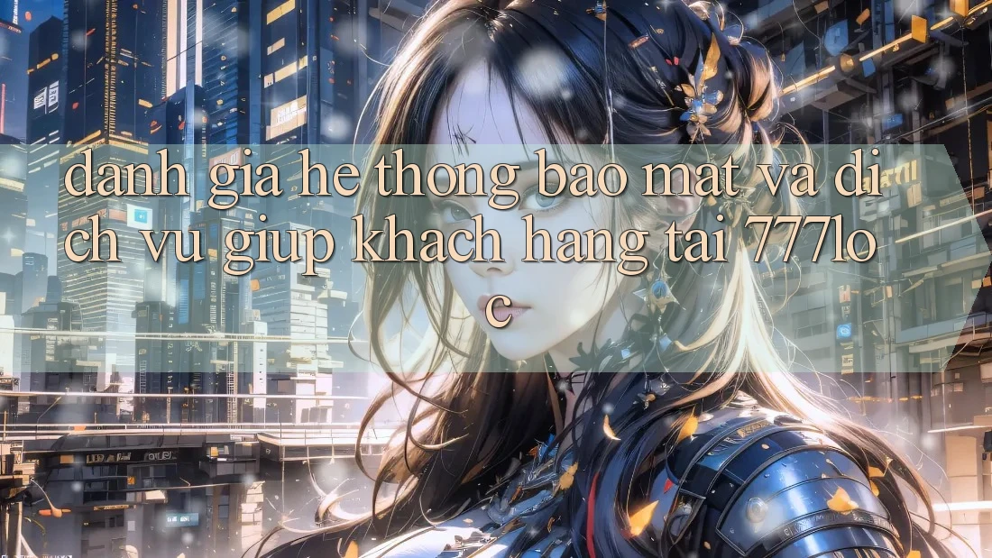 Đánh Giá Hệ Thống Bảo Mật Và Dịch Vụ Giúp Khách Hàng Tại 777loc Đánh Giá Hệ Thống Bảo Mật Và Dịch Vụ Giúp Khách Hàng Tại 777loc
