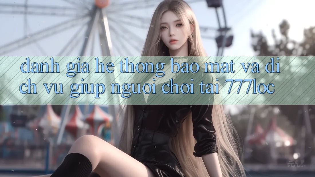 Đánh Giá Hệ Thống Bảo Mật Và Dịch Vụ Giúp Người chơi Tại 777loc