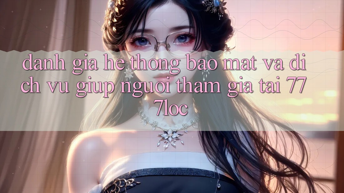 Đánh Giá Hệ Thống Bảo Mật Và Dịch Vụ Giúp Người tham gia Tại 777loc