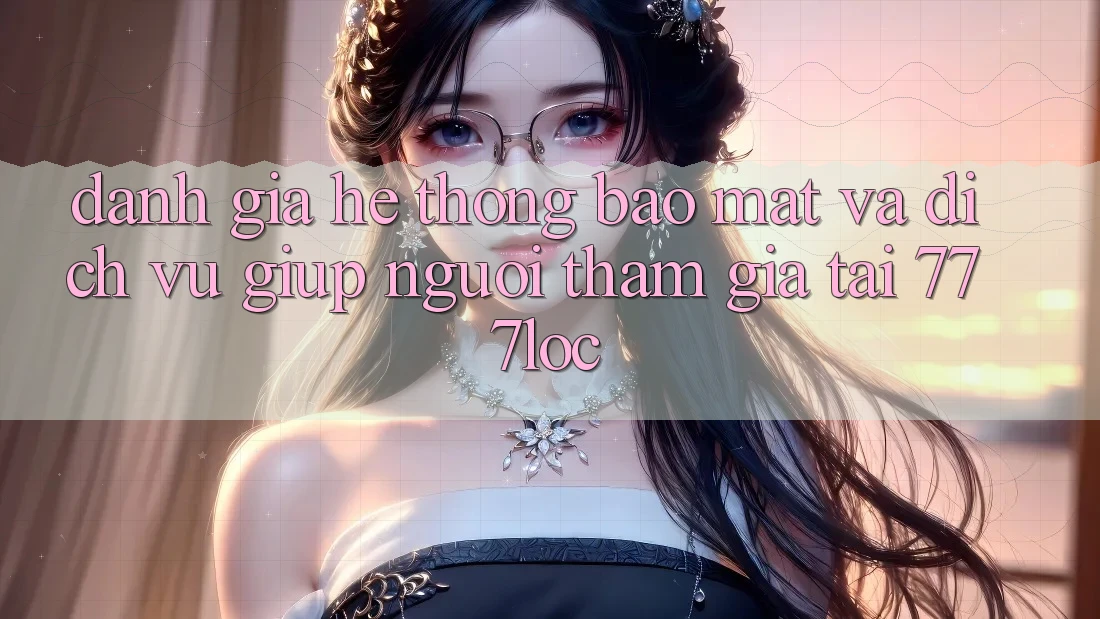 Đánh Giá Hệ Thống Bảo mật Và Dịch Vụ Giúp Người tham gia Tại 777loc Đánh Giá Hệ Thống Bảo mật Và Dịch Vụ Giúp Người tham gia Tại 777loc