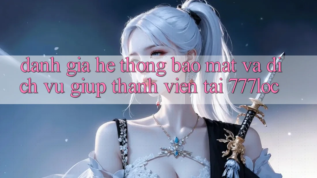 Đánh Giá Hệ thống Bảo Mật Và Dịch Vụ Giúp Thành viên Tại 777loc