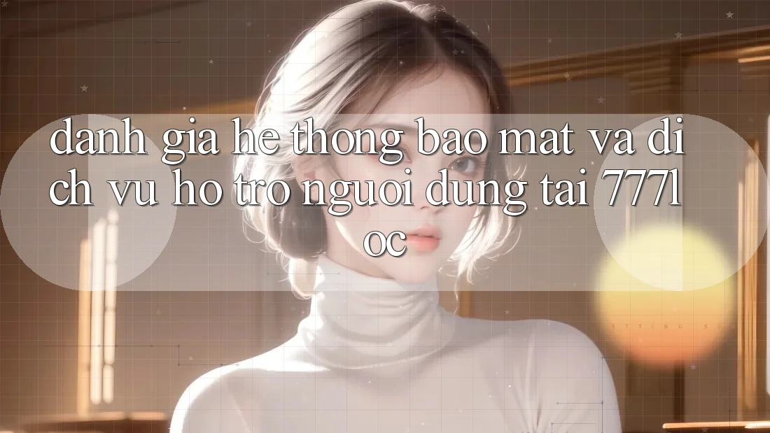 Đánh Giá Hệ Thống Bảo Mật Và Dịch Vụ Hỗ Trợ Người dùng Tại 777loc Đánh Giá Hệ Thống Bảo Mật Và Dịch Vụ Hỗ Trợ Người dùng Tại 777loc