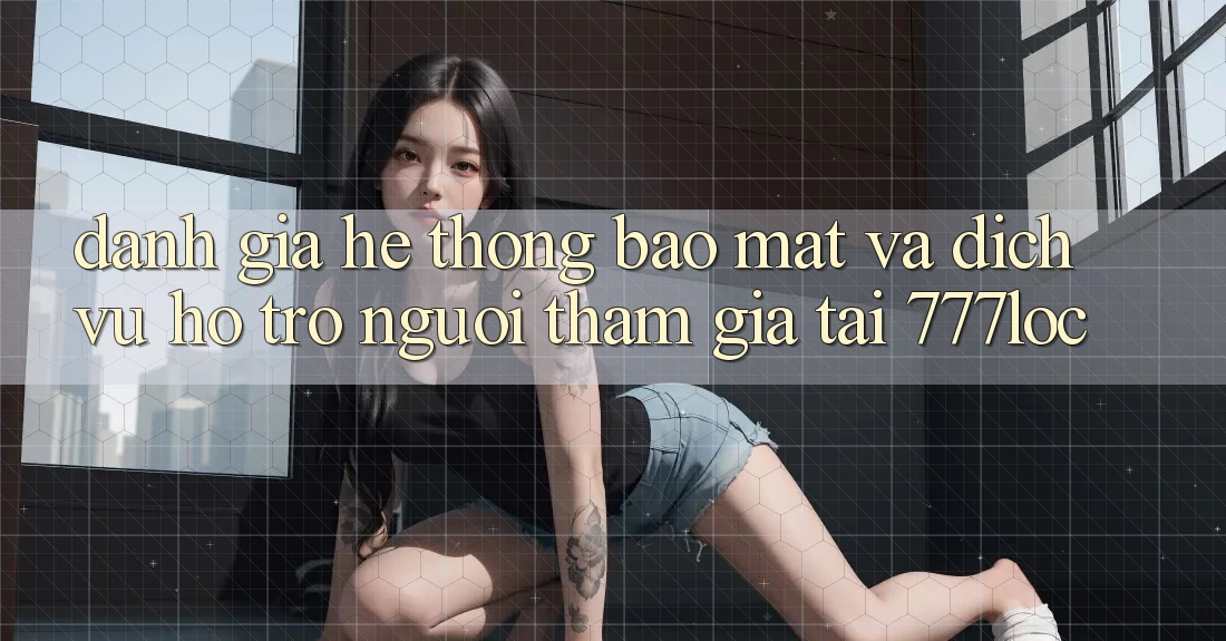 Đánh Giá Hệ Thống Bảo Mật Và Dịch Vụ Hỗ Trợ Người tham gia Tại 777loc Đánh Giá Hệ Thống Bảo Mật Và Dịch Vụ Hỗ Trợ Người tham gia Tại 777loc