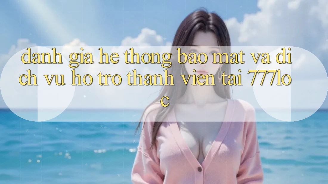 Đánh Giá Hệ Thống Bảo Mật Và Dịch Vụ Hỗ Trợ Thành viên Tại 777loc
