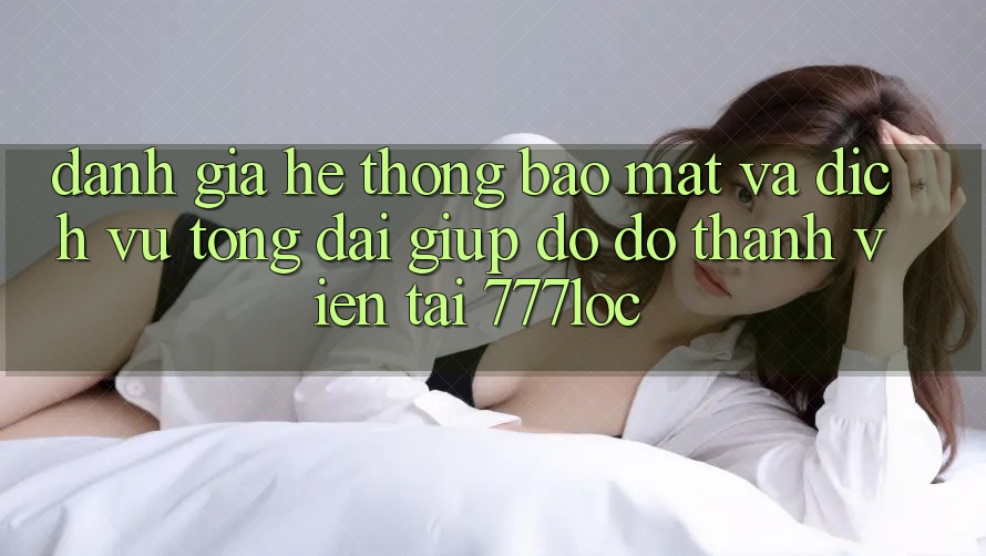 Đánh Giá Hệ Thống Bảo Mật Và Dịch Vụ Tổng đài giúp đỡ đỡ Thành viên Tại 777loc Đánh Giá Hệ Thống Bảo Mật Và Dịch Vụ Tổng đài giúp đỡ đỡ Thành viên Tại 777loc