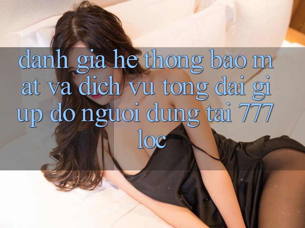Đánh Giá Hệ Thống Bảo Mật Và Dịch Vụ Tổng đài giúp đỡ Người dùng Tại 777loc