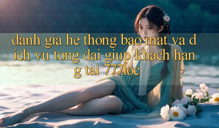 Đánh Giá Hệ Thống Bảo Mật Và Dịch Vụ Tổng đài giúp Khách Hàng Tại 777loc