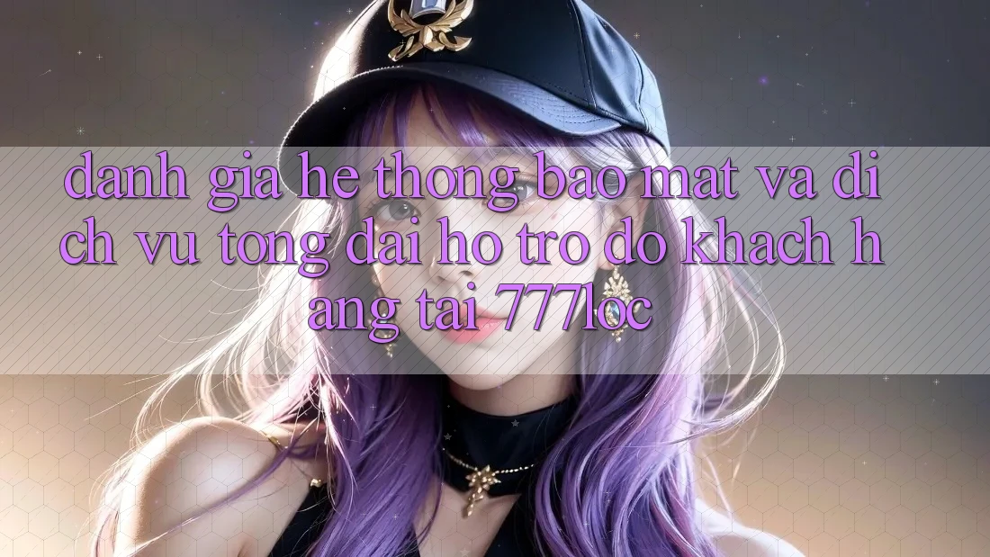 Đánh Giá Hệ Thống Bảo Mật Và Dịch Vụ Tổng đài hỗ trợ đỡ Khách Hàng Tại 777loc