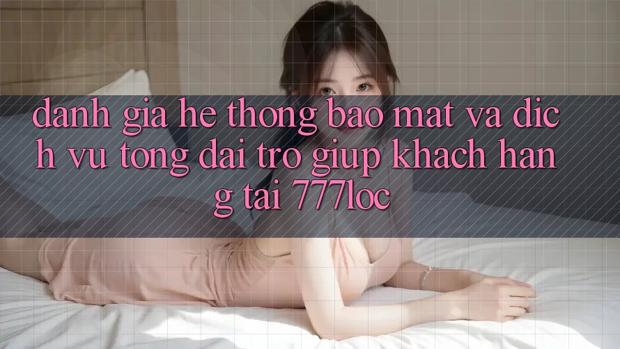 Đánh Giá Hệ Thống Bảo Mật Và Dịch Vụ Tổng đài trợ giúp Khách Hàng Tại 777loc Đánh Giá Hệ Thống Bảo Mật Và Dịch Vụ Tổng đài trợ giúp Khách Hàng Tại 777loc