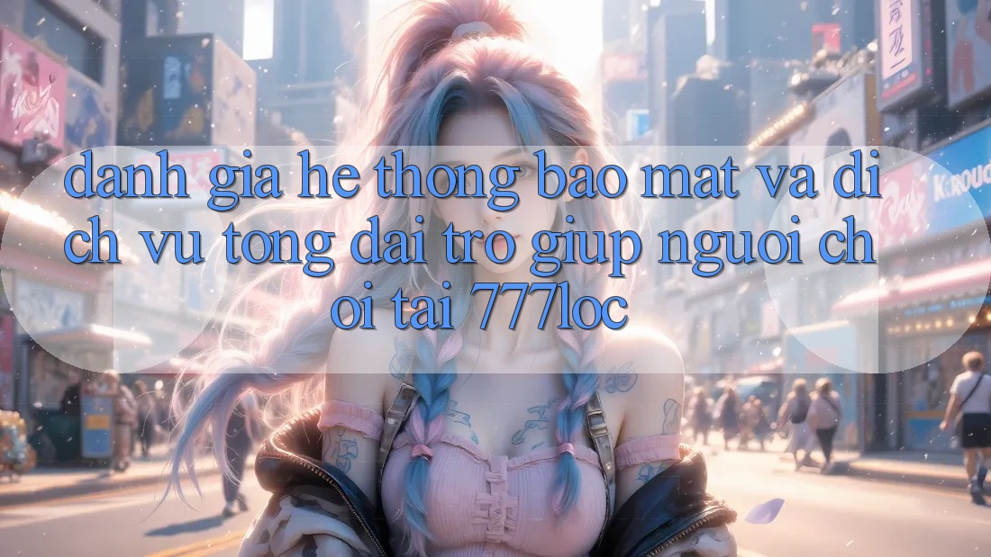 Đánh Giá Hệ Thống Bảo Mật Và Dịch Vụ Tổng đài trợ giúp Người chơi Tại 777loc Đánh Giá Hệ Thống Bảo Mật Và Dịch Vụ Tổng đài trợ giúp Người chơi Tại 777loc