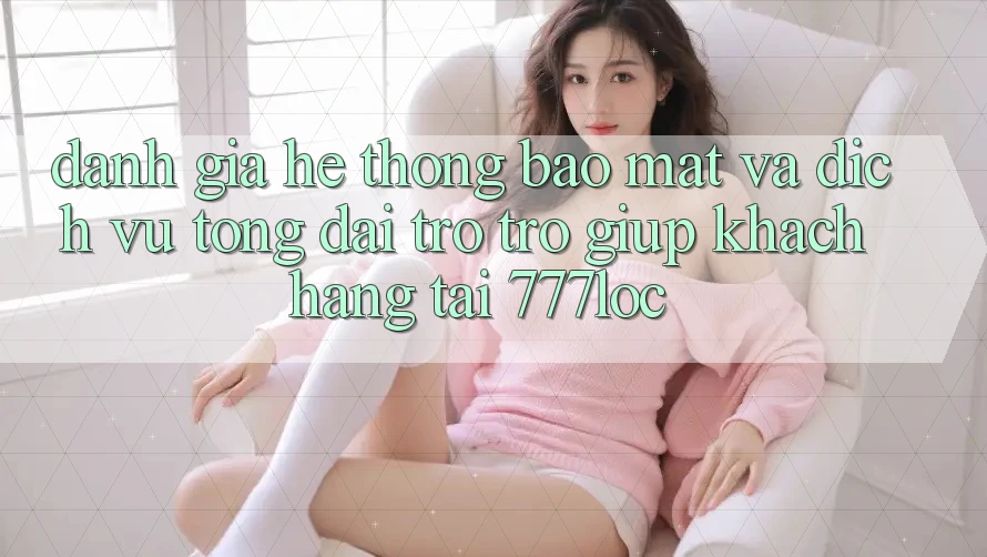 Đánh Giá Hệ Thống Bảo Mật Và Dịch Vụ Tổng đài trợ trợ giúp Khách Hàng Tại 777loc Đánh Giá Hệ Thống Bảo Mật Và Dịch Vụ Tổng đài trợ trợ giúp Khách Hàng Tại 777loc