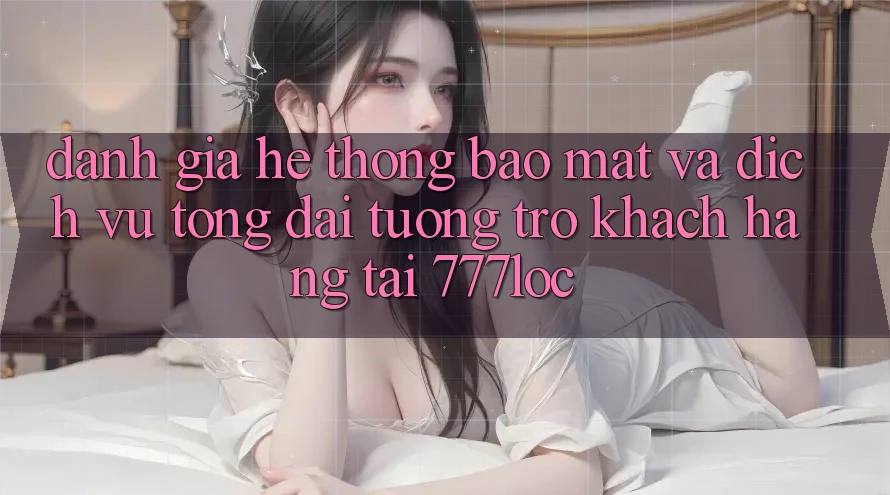 Đánh Giá Hệ Thống Bảo Mật Và Dịch Vụ Tổng đài tương trợ Khách Hàng Tại 777loc Đánh Giá Hệ Thống Bảo Mật Và Dịch Vụ Tổng đài tương trợ Khách Hàng Tại 777loc