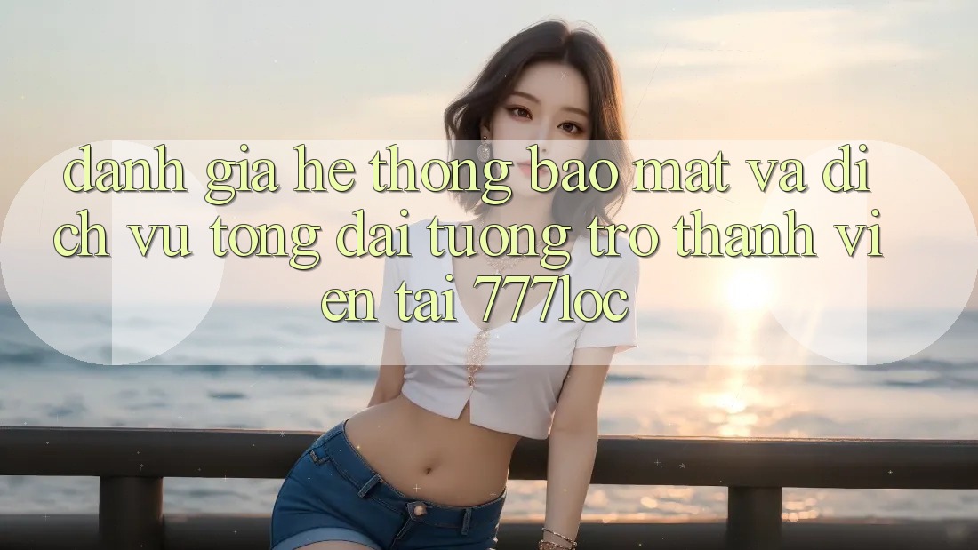 Đánh Giá Hệ Thống Bảo Mật Và Dịch Vụ Tổng đài tương trợ Thành viên Tại 777loc Đánh Giá Hệ Thống Bảo Mật Và Dịch Vụ Tổng đài tương trợ Thành viên Tại 777loc