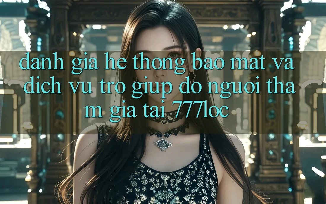 Đánh Giá Hệ Thống Bảo Mật Và Dịch Vụ Trợ giúp đỡ Người tham gia Tại 777loc Đánh Giá Hệ Thống Bảo Mật Và Dịch Vụ Trợ giúp đỡ Người tham gia Tại 777loc