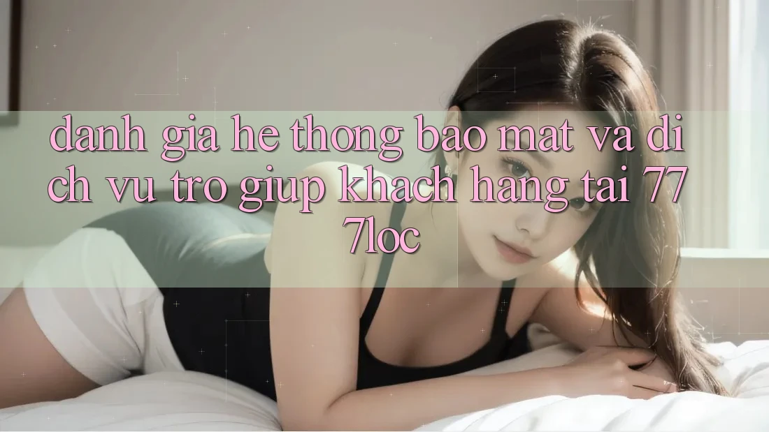 Đánh Giá Hệ Thống Bảo Mật Và Dịch Vụ Trợ giúp Khách Hàng Tại 777loc Đánh Giá Hệ Thống Bảo Mật Và Dịch Vụ Trợ giúp Khách Hàng Tại 777loc