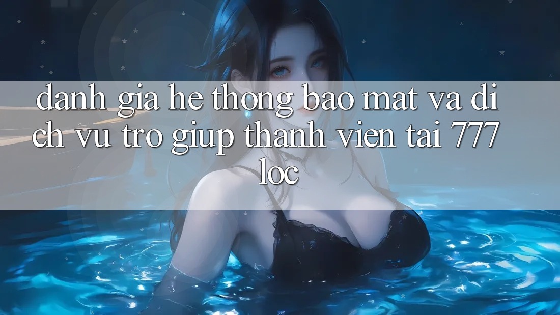 Đánh Giá Hệ Thống Bảo mật Và Dịch Vụ Trợ giúp Thành viên Tại 777loc Đánh Giá Hệ Thống Bảo mật Và Dịch Vụ Trợ giúp Thành viên Tại 777loc