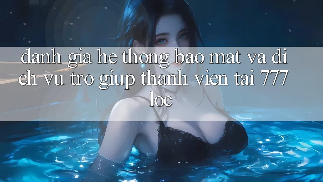 Đánh Giá Hệ Thống Bảo mật Và Dịch Vụ Trợ giúp Thành viên Tại 777loc Đánh Giá Hệ Thống Bảo mật Và Dịch Vụ Trợ giúp Thành viên Tại 777loc
