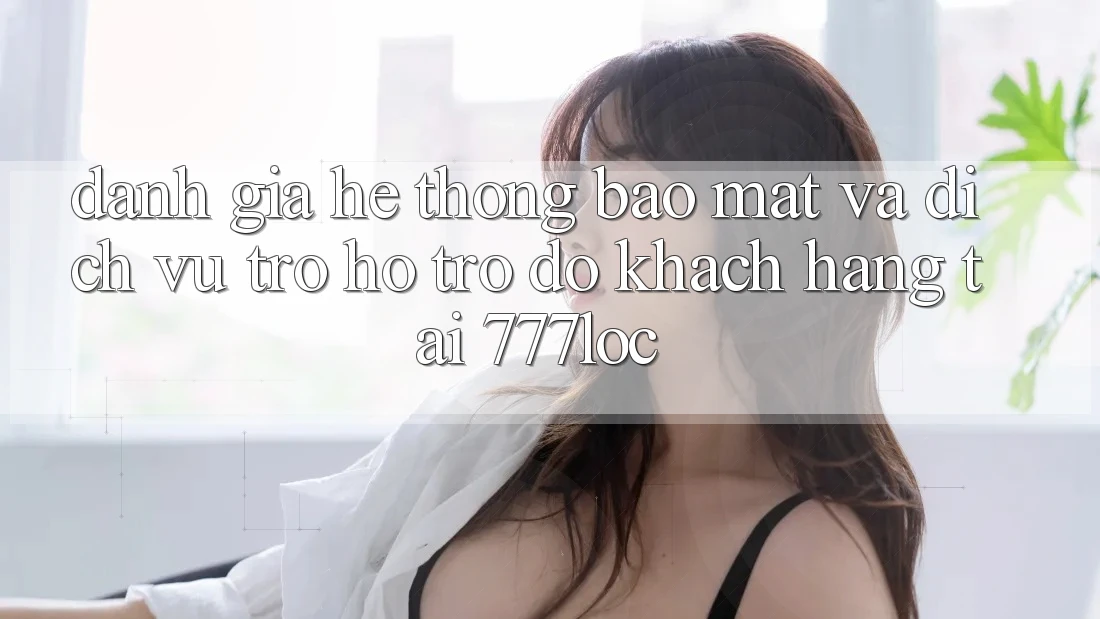 Đánh Giá Hệ Thống Bảo Mật Và Dịch Vụ Trợ hỗ trợ đỡ Khách Hàng Tại 777loc Đánh Giá Hệ Thống Bảo Mật Và Dịch Vụ Trợ hỗ trợ đỡ Khách Hàng Tại 777loc