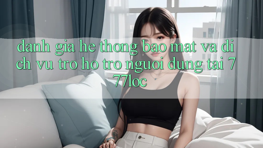 Đánh Giá Hệ Thống Bảo mật Và Dịch Vụ Trợ hỗ trợ Người dùng Tại 777loc Đánh Giá Hệ Thống Bảo mật Và Dịch Vụ Trợ hỗ trợ Người dùng Tại 777loc