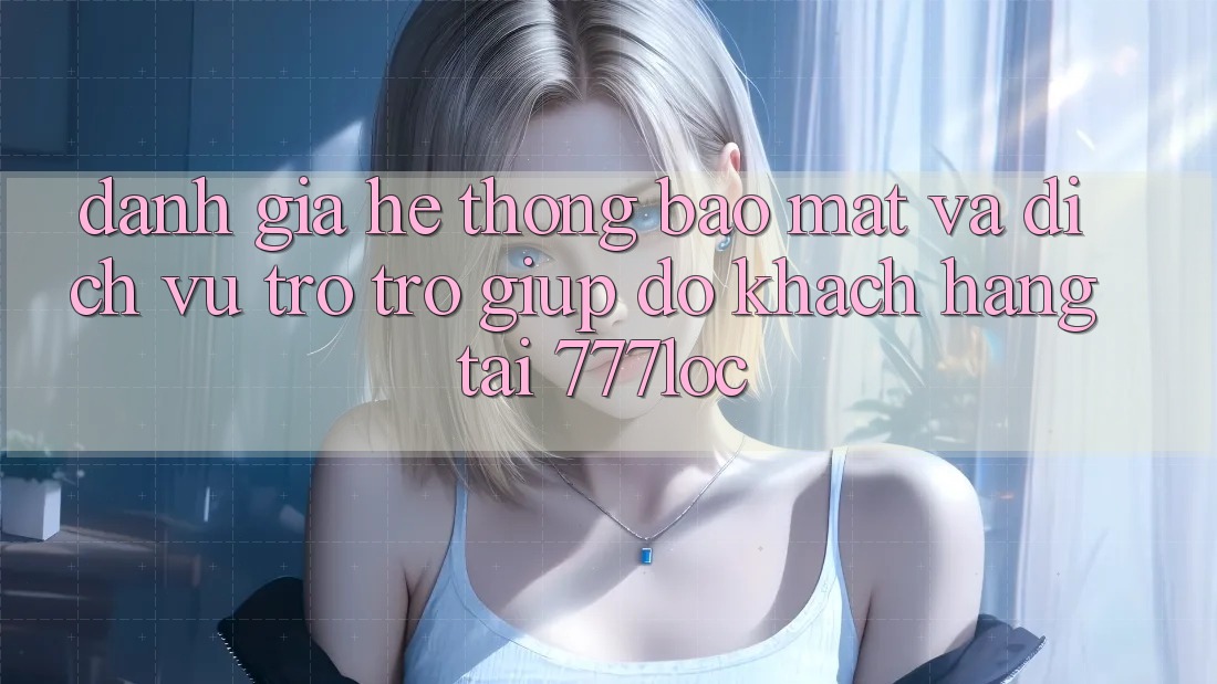 Đánh Giá Hệ Thống Bảo Mật Và Dịch Vụ Trợ trợ giúp đỡ Khách Hàng Tại 777loc Đánh Giá Hệ Thống Bảo Mật Và Dịch Vụ Trợ trợ giúp đỡ Khách Hàng Tại 777loc