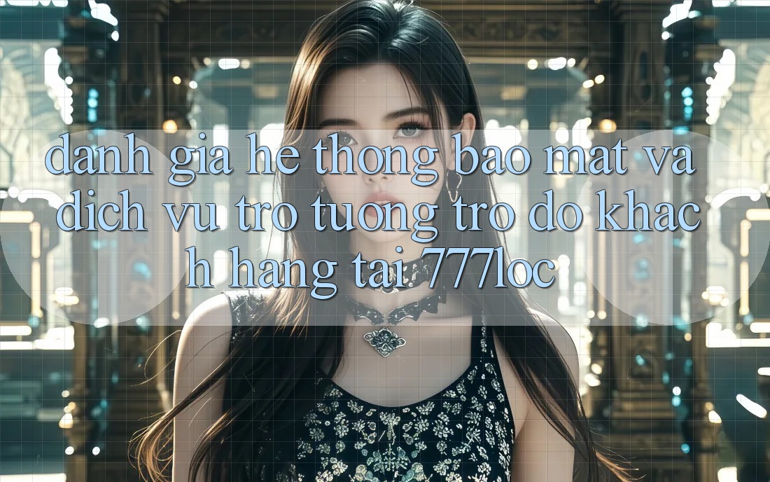 Đánh Giá Hệ Thống Bảo Mật Và Dịch Vụ Trợ tương trợ đỡ Khách Hàng Tại 777loc Đánh Giá Hệ Thống Bảo Mật Và Dịch Vụ Trợ tương trợ đỡ Khách Hàng Tại 777loc