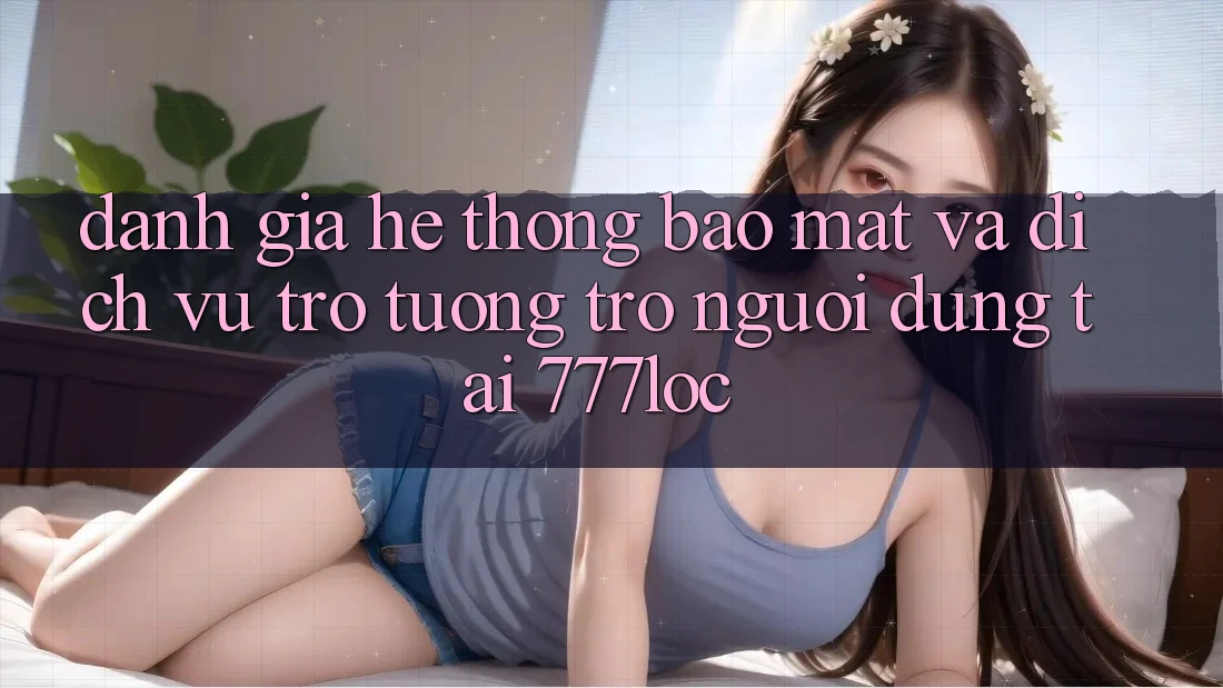 Đánh Giá Hệ thống Bảo Mật Và Dịch Vụ Trợ tương trợ Người dùng Tại 777loc