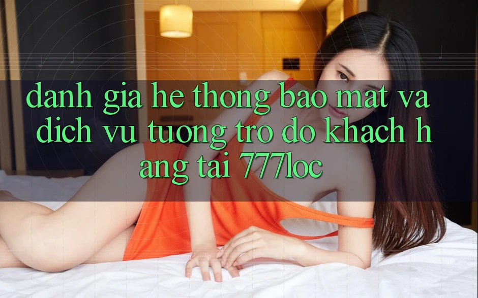 Đánh Giá Hệ Thống Bảo mật Và Dịch Vụ Tương trợ đỡ Khách Hàng Tại 777loc Đánh Giá Hệ Thống Bảo mật Và Dịch Vụ Tương trợ đỡ Khách Hàng Tại 777loc