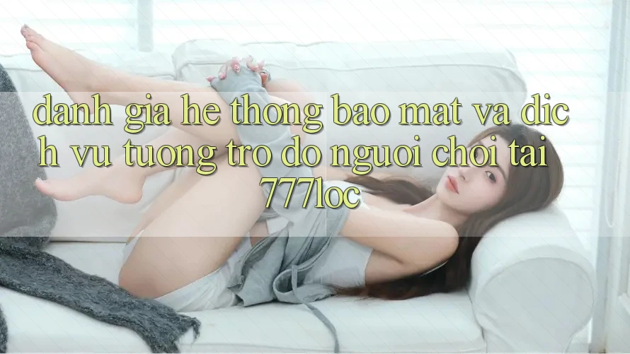 Đánh Giá Hệ Thống Bảo Mật Và Dịch Vụ Tương trợ đỡ Người chơi Tại 777loc Đánh Giá Hệ Thống Bảo Mật Và Dịch Vụ Tương trợ đỡ Người chơi Tại 777loc