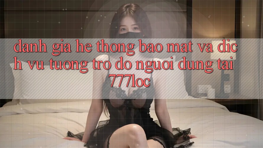 Đánh Giá Hệ Thống Bảo Mật Và Dịch Vụ Tương trợ đỡ Người dùng Tại 777loc Đánh Giá Hệ Thống Bảo Mật Và Dịch Vụ Tương trợ đỡ Người dùng Tại 777loc