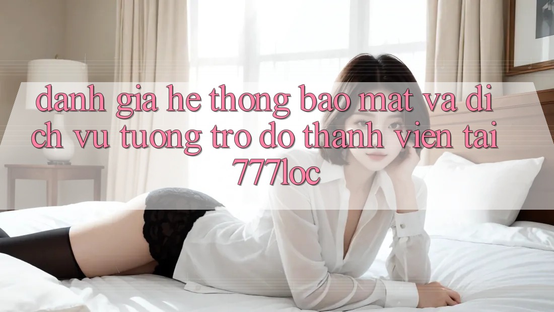 Đánh Giá Hệ Thống Bảo Mật Và Dịch Vụ Tương trợ đỡ Thành viên Tại 777loc Đánh Giá Hệ Thống Bảo Mật Và Dịch Vụ Tương trợ đỡ Thành viên Tại 777loc