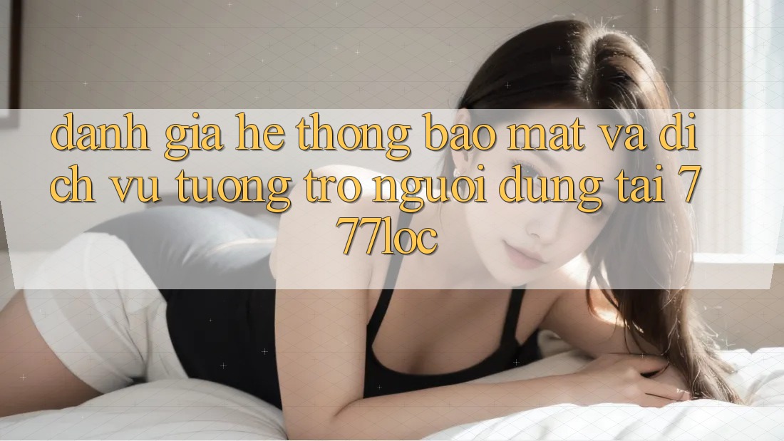 Đánh Giá Hệ Thống Bảo Mật Và Dịch Vụ Tương trợ Người dùng Tại 777loc