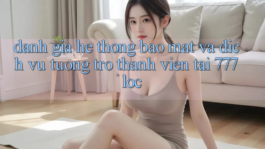 Đánh Giá Hệ Thống Bảo Mật Và Dịch Vụ Tương trợ Thành viên Tại 777loc Đánh Giá Hệ Thống Bảo Mật Và Dịch Vụ Tương trợ Thành viên Tại 777loc