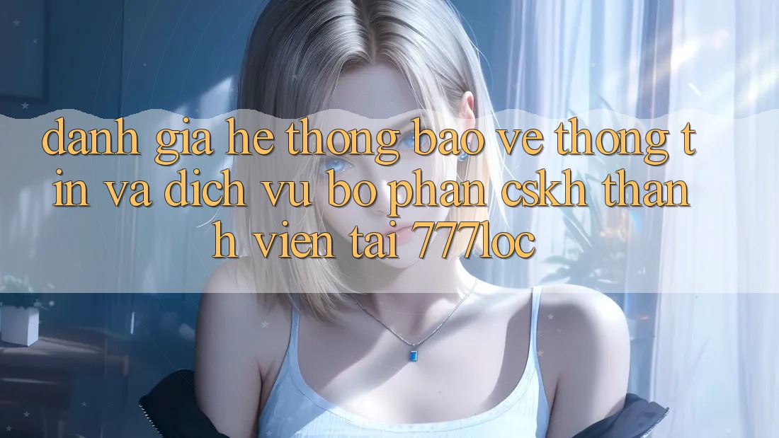 Đánh Giá Hệ Thống Bảo vệ thông tin Và Dịch Vụ Bộ phận CSKH Thành viên Tại 777loc Đánh Giá Hệ Thống Bảo vệ thông tin Và Dịch Vụ Bộ phận CSKH Thành viên Tại 777loc
