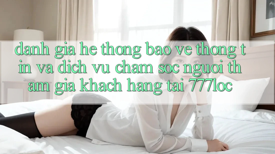 Đánh Giá Hệ Thống Bảo vệ thông tin Và Dịch Vụ Chăm sóc người tham gia Khách Hàng Tại 777loc Đánh Giá Hệ Thống Bảo vệ thông tin Và Dịch Vụ Chăm sóc người tham gia Khách Hàng Tại 777loc