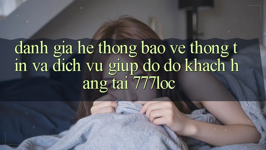 Đánh Giá Hệ Thống Bảo vệ thông tin Và Dịch Vụ Giúp đỡ đỡ Khách Hàng Tại 777loc
