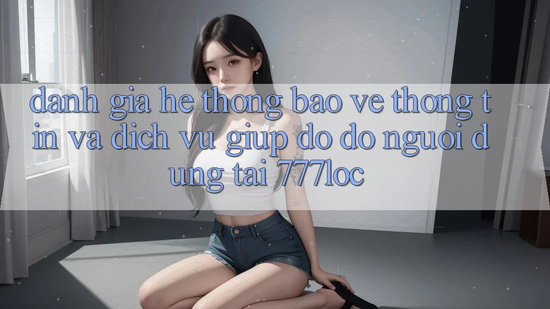 Đánh Giá Hệ Thống Bảo vệ thông tin Và Dịch Vụ Giúp đỡ đỡ Người dùng Tại 777loc