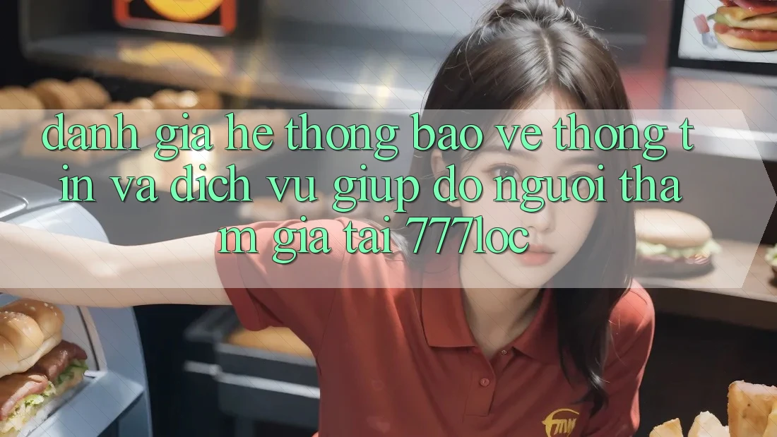 Đánh Giá Hệ Thống Bảo vệ thông tin Và Dịch Vụ Giúp đỡ Người tham gia Tại 777loc