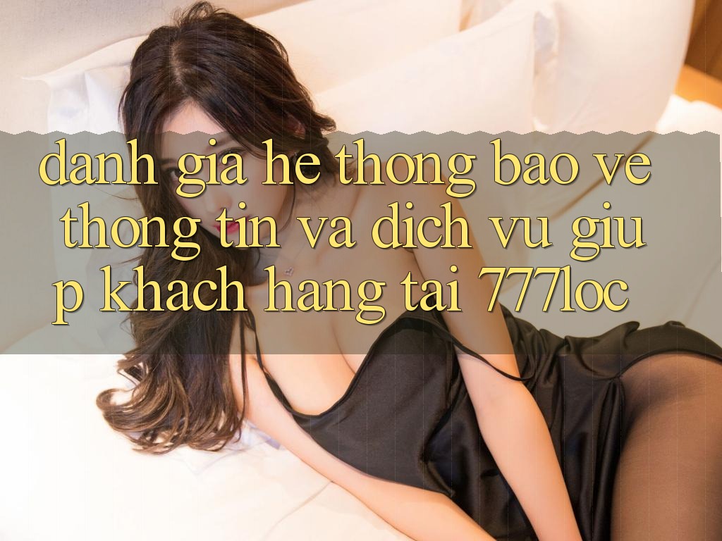 Đánh Giá Hệ Thống Bảo vệ thông tin Và Dịch Vụ Giúp Khách Hàng Tại 777loc Đánh Giá Hệ Thống Bảo vệ thông tin Và Dịch Vụ Giúp Khách Hàng Tại 777loc