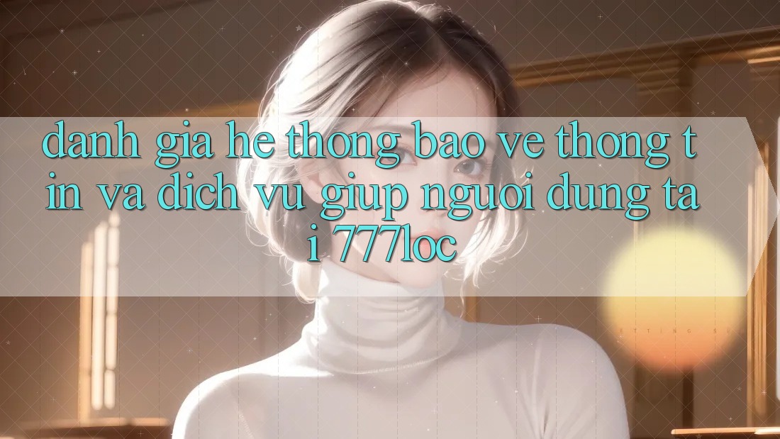 Đánh Giá Hệ Thống Bảo vệ thông tin Và Dịch Vụ Giúp Người dùng Tại 777loc Đánh Giá Hệ Thống Bảo vệ thông tin Và Dịch Vụ Giúp Người dùng Tại 777loc