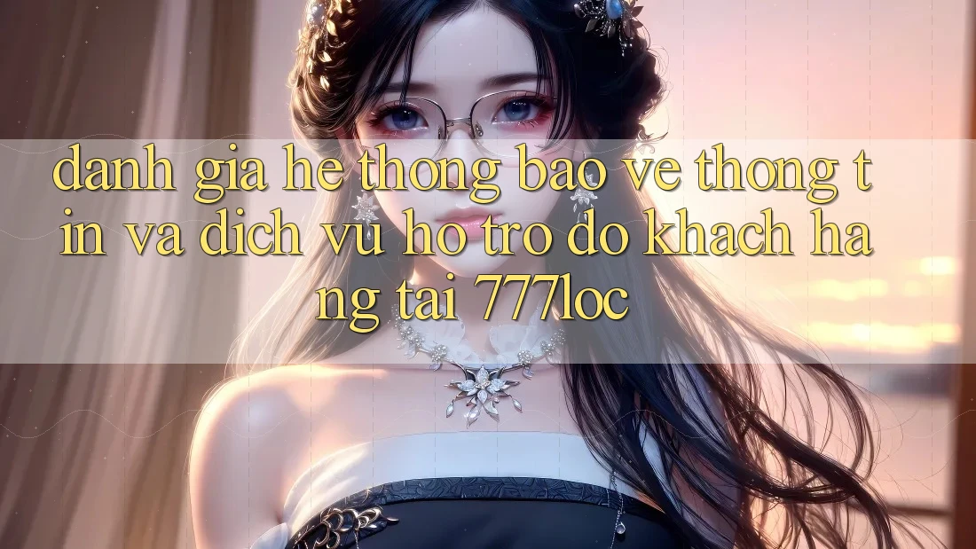 Đánh Giá Hệ thống Bảo vệ thông tin Và Dịch Vụ Hỗ trợ đỡ Khách Hàng Tại 777loc